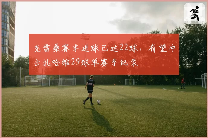 克雷桑赛季进球已达22球，有望冲击扎哈维29球单赛季纪录