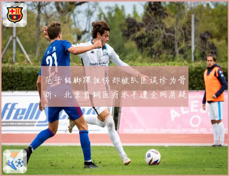 范子铭脚踝扭伤却被队医误诊为骨折,北京首钢医疗水平遭全网质疑