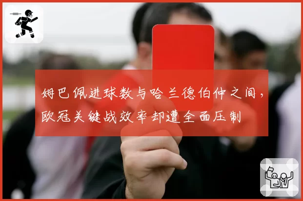 姆巴佩进球数与哈兰德伯仲之间，欧冠关键战效率却遭全面压制