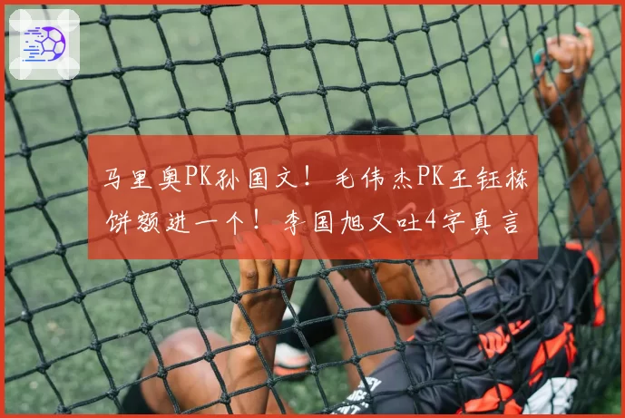 马里奥PK孙国文！毛伟杰PK王钰栋 饼额进一个！李国旭又吐4字真言