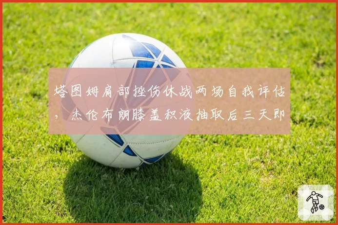 塔图姆肩部挫伤休战两场自我评估,杰伦布朗膝盖积液抽取后三天即复出谨慎度对比