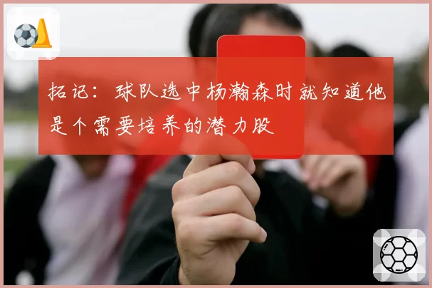 拓记：球队选中杨瀚森时就知道他是个需要培养的潜力股