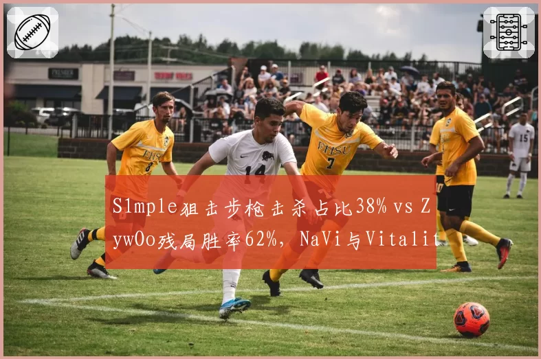 S1mple狙击步枪击杀占比38% vs ZywOo残局胜率62%，NaVi与Vitality核心数据全面对比