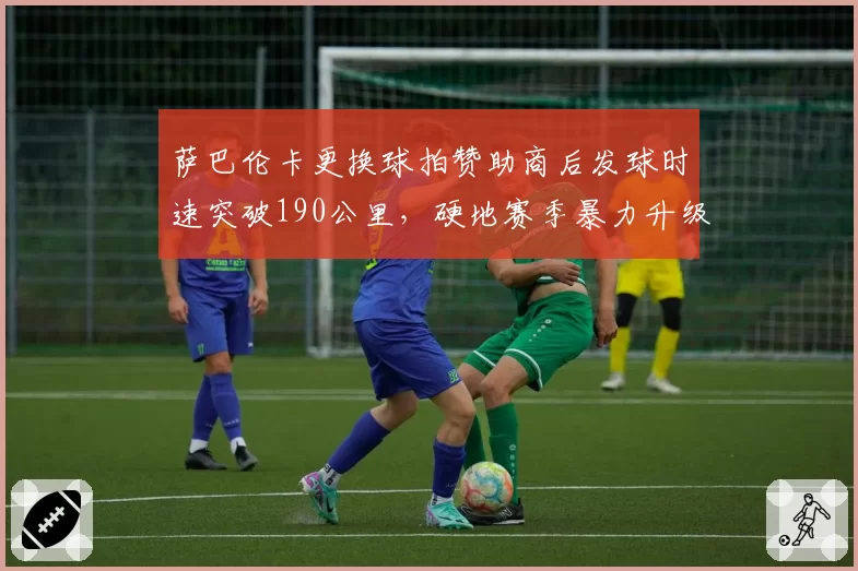 萨巴伦卡更换球拍赞助商后发球时速突破190公里,硬地赛季暴力升级