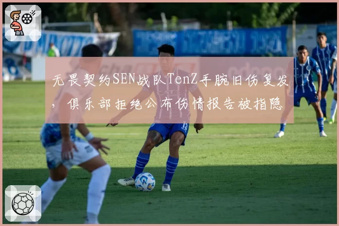 无畏契约SEN战队TenZ手腕旧伤复发，俱乐部拒绝公布伤情报告被指隐瞒关键信息