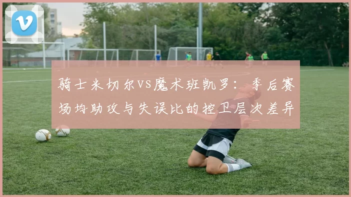 骑士米切尔vs魔术班凯罗：季后赛场均助攻与失误比的控卫层次差异