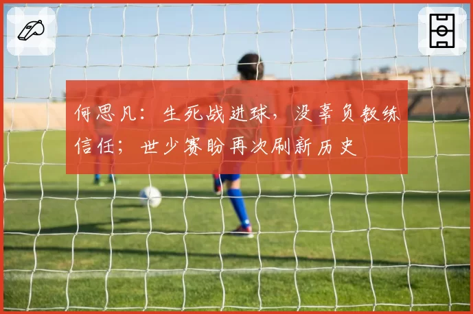 何思凡：生死战进球，没辜负教练信任；世少赛盼再次刷新历史