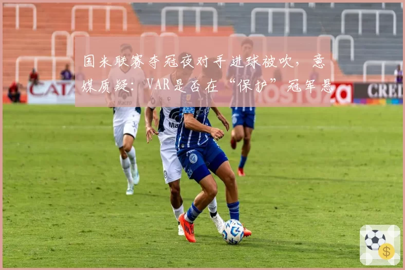 国米联赛夺冠夜对手进球被吹，意媒质疑：VAR是否在“保护”冠军悬念？
