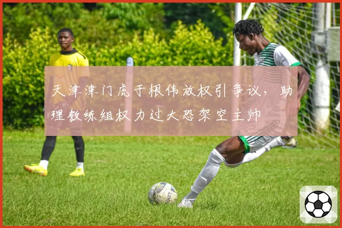 天津津门虎于根伟放权引争议，助理教练组权力过大恐架空主帅