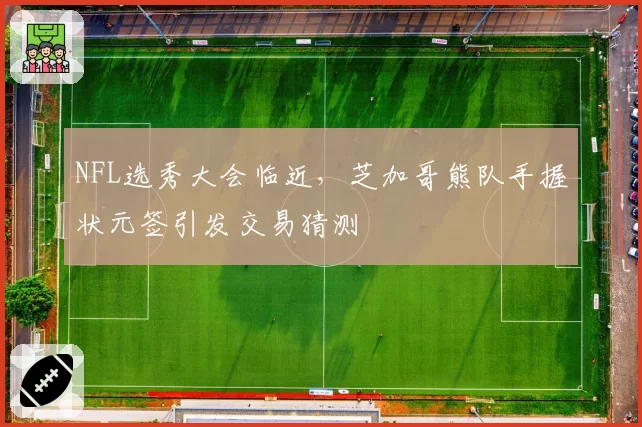 NFL选秀大会临近，芝加哥熊队手握状元签引发交易猜测