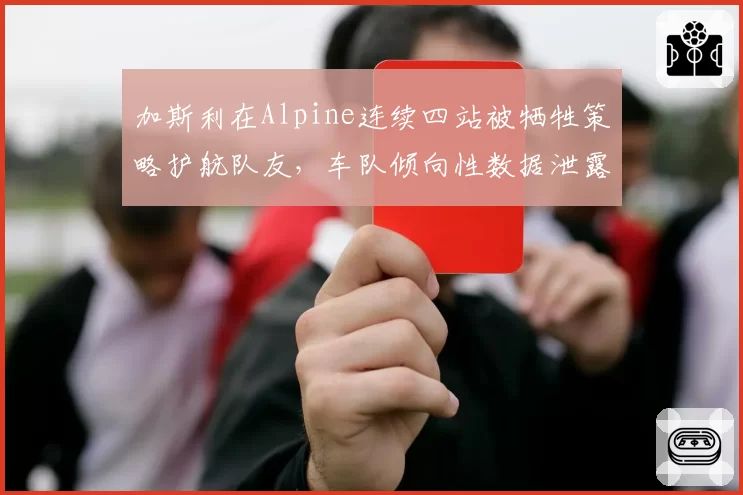 加斯利在Alpine连续四站被牺牲策略护航队友，车队倾向性数据泄露引发内讧风暴