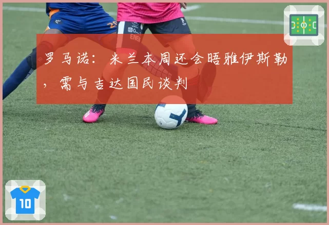 罗马诺：米兰本周还会晤雅伊斯勒，需与吉达国民谈判
