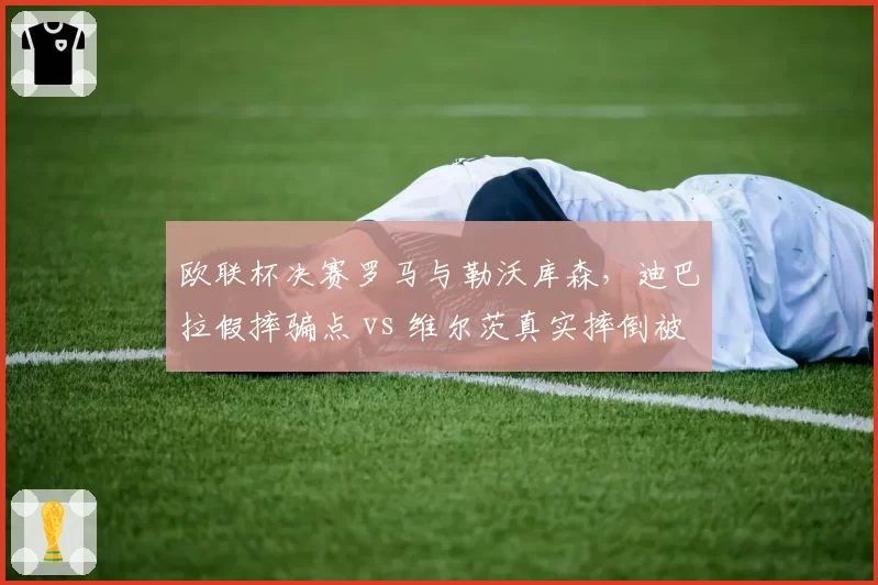 欧联杯决赛罗马与勒沃库森,迪巴拉假摔骗点 vs 维尔茨真实摔倒被无视