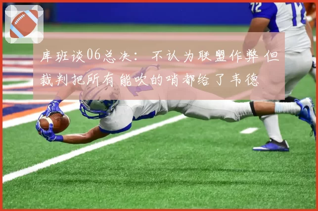 库班谈06总决：不认为联盟作弊 但裁判把所有能吹的哨都给了韦德