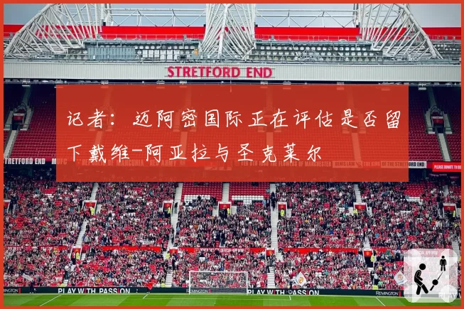 记者:迈阿密国际正在评估是否留下戴维-阿亚拉与圣克莱尔