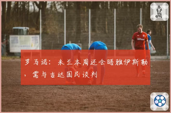罗马诺：米兰本周还会晤雅伊斯勒，需与吉达国民谈判