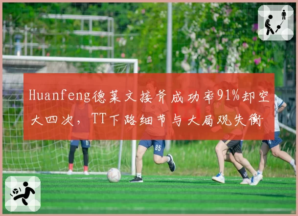 Huanfeng德莱文接斧成功率91%却空大四次，TT下路细节与大局观失衡成隐患