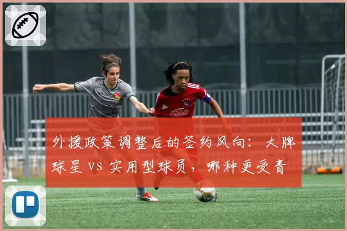 外援政策调整后的签约风向：大牌球星 vs 实用型球员，哪种更受青睐？