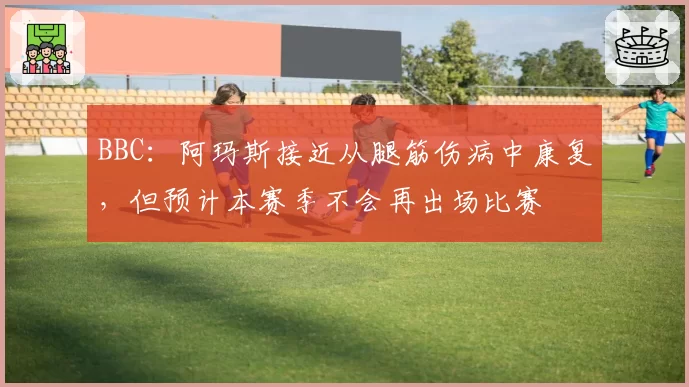 BBC：阿玛斯接近从腿筋伤病中康复，但预计本赛季不会再出场比赛