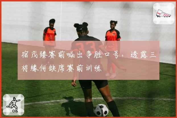 宿茂臻赛前喊出争胜口号,透露三将缘何缺席赛前训练