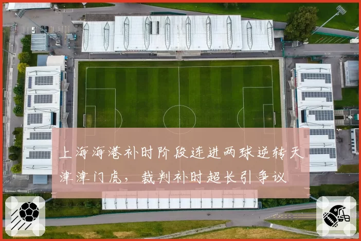 上海海港补时阶段连进两球逆转天津津门虎，裁判补时超长引争议