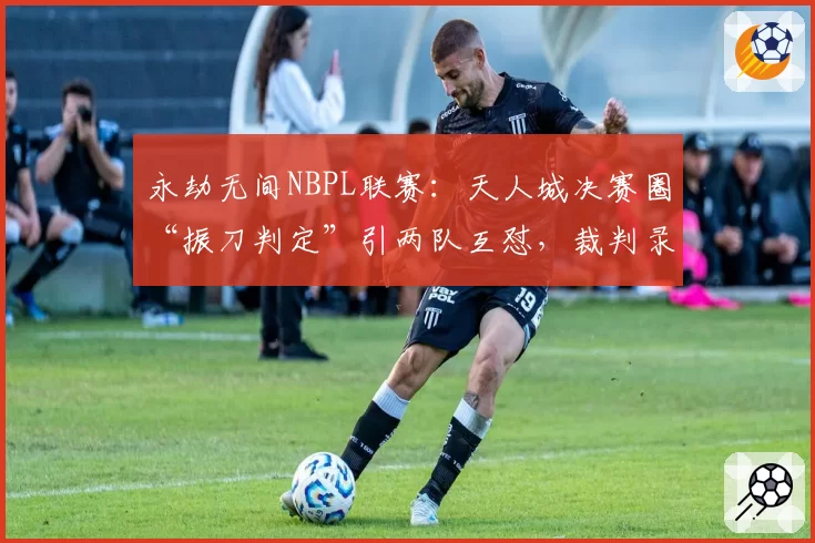永劫无间NBPL联赛：天人城决赛圈“振刀判定”引两队互怼，裁判录像回放长达20分钟
