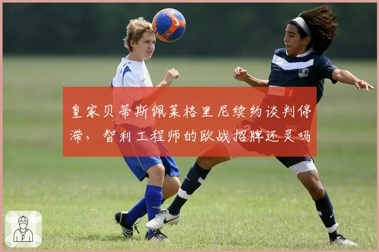 皇家贝蒂斯佩莱格里尼续约谈判停滞，智利工程师的欧战招牌还灵吗？