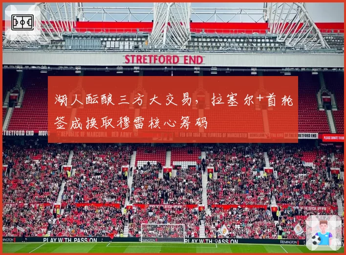 湖人酝酿三方大交易,拉塞尔+首轮签成换取穆雷核心筹码