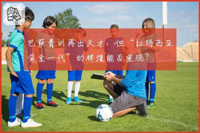 巴萨青训再出天才，但“拉玛西亚黄金一代”的辉煌能否重现？