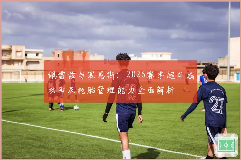 佩雷兹与塞恩斯：2026赛季超车成功率及轮胎管理能力全面解析