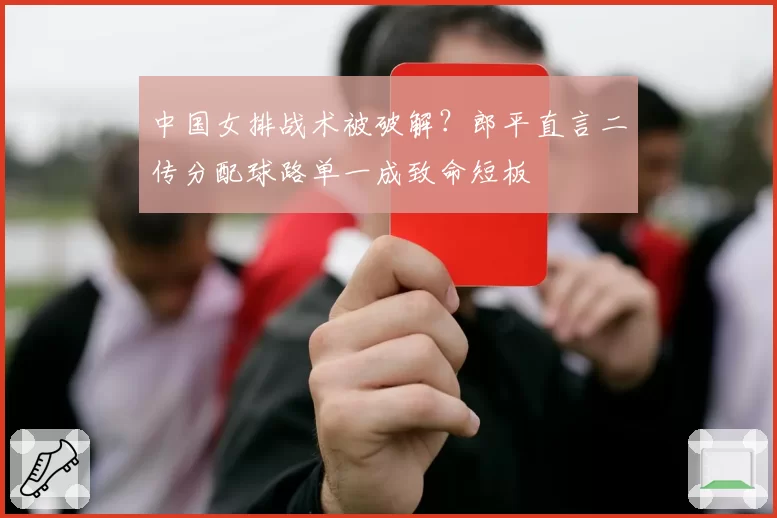 中国女排战术被破解？郎平直言二传分配球路单一成致命短板